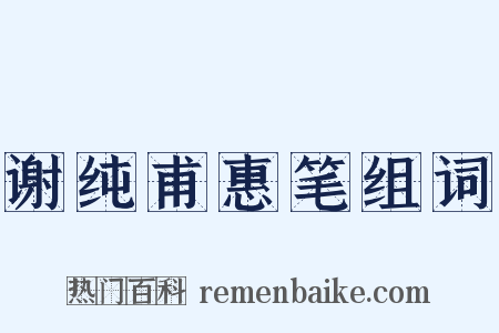 谢纯甫惠笔组词是什么意思的图片